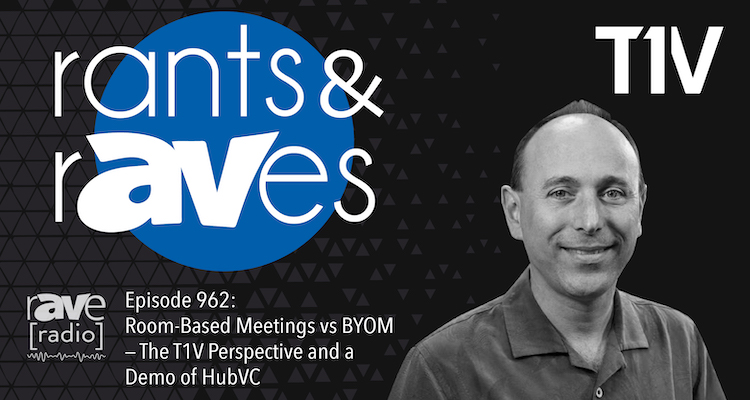 Rants and rAVes — Episode 962: Room-Based Meetings vs BYOM — The T1V Perspective and a Demo of HubVC