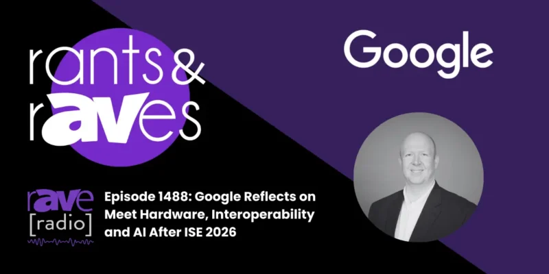 Rants & rAVes — Episode 1488: Google Reflects on Meet Hardware, Interoperability and AI After ISE 2026